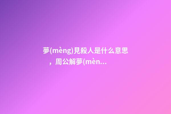 夢(mèng)見殺人是什么意思，周公解夢(mèng)夢(mèng)見殺人的征兆